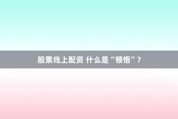 股票线上配资 什么是“顿悟”？