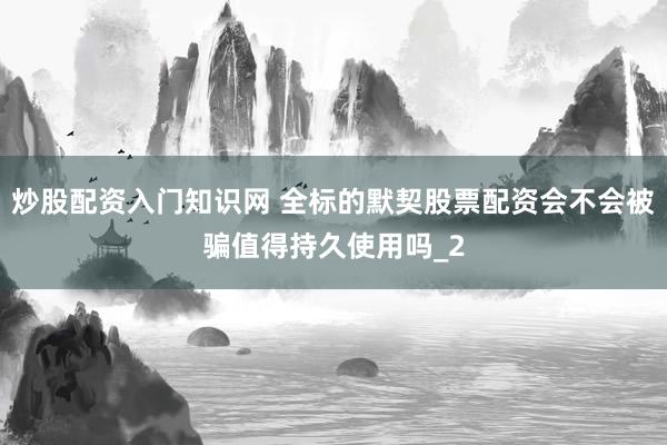 炒股配资入门知识网 全标的默契股票配资会不会被骗值得持久使用吗_2