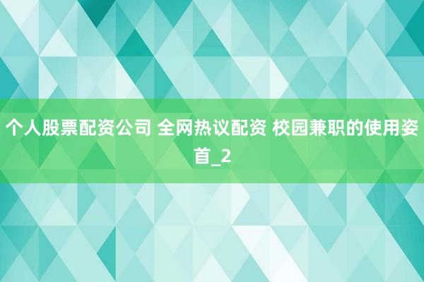个人股票配资公司 全网热议配资 校园兼职的使用姿首_2