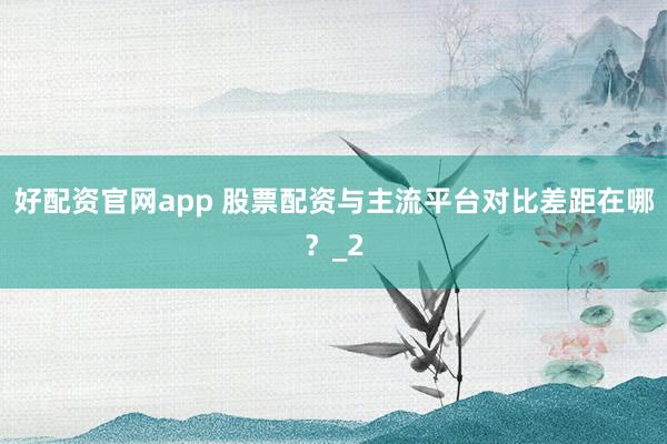 好配资官网app 股票配资与主流平台对比差距在哪？_2