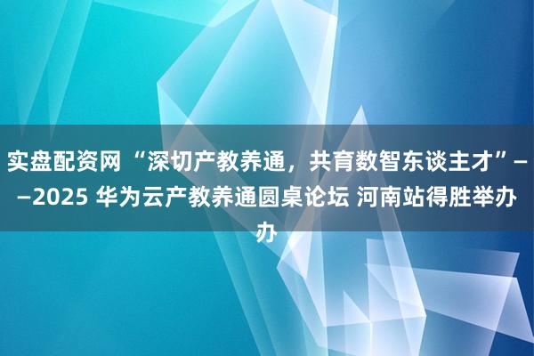 实盘配资网 “深切产教养通，共育数智东谈主才”——2025 华为云产教养通圆桌论坛 河南站得胜举办