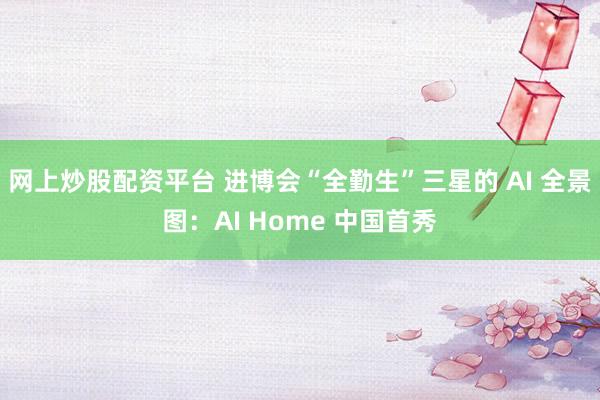 网上炒股配资平台 进博会“全勤生”三星的 AI 全景图：AI Home 中国首秀