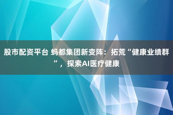 股市配资平台 蚂都集团新变阵：拓荒“健康业绩群”，探索AI医疗健康