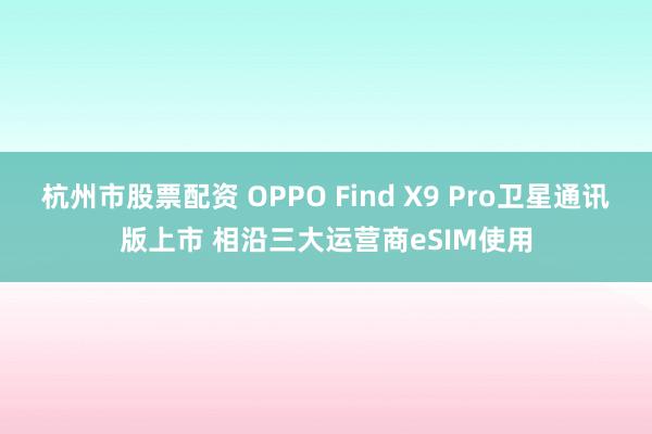 杭州市股票配资 OPPO Find X9 Pro卫星通讯版上市 相沿三大运营商eSIM使用