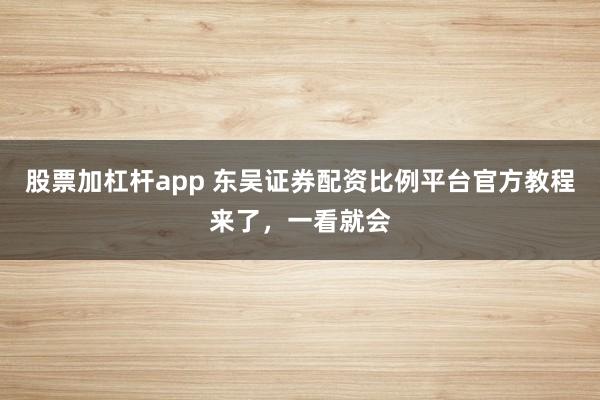 股票加杠杆app 东吴证券配资比例平台官方教程来了，一看就会