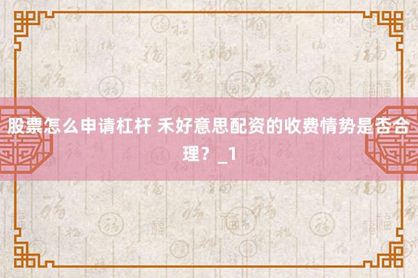 股票怎么申请杠杆 禾好意思配资的收费情势是否合理？_1