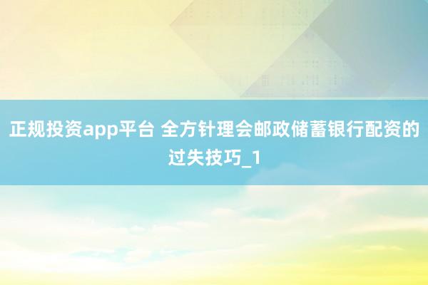 正规投资app平台 全方针理会邮政储蓄银行配资的过失技巧_1