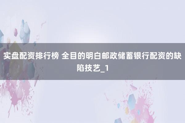 实盘配资排行榜 全目的明白邮政储蓄银行配资的缺陷技艺_1