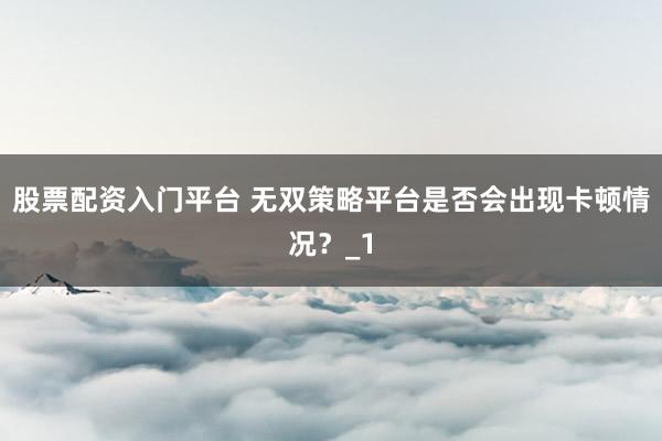 股票配资入门平台 无双策略平台是否会出现卡顿情况？_1