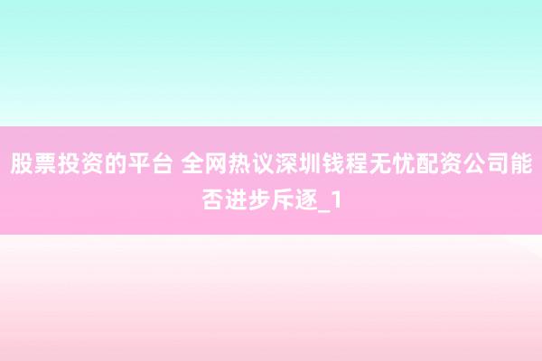 股票投资的平台 全网热议深圳钱程无忧配资公司能否进步斥逐_1