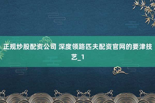 正规炒股配资公司 深度领路匹夫配资官网的要津技艺_1