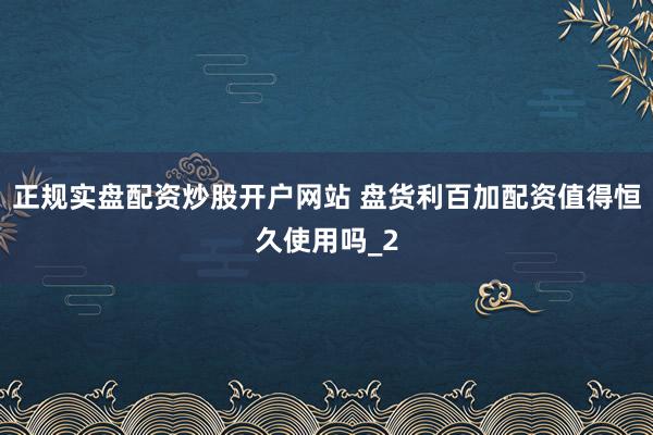正规实盘配资炒股开户网站 盘货利百加配资值得恒久使用吗_2