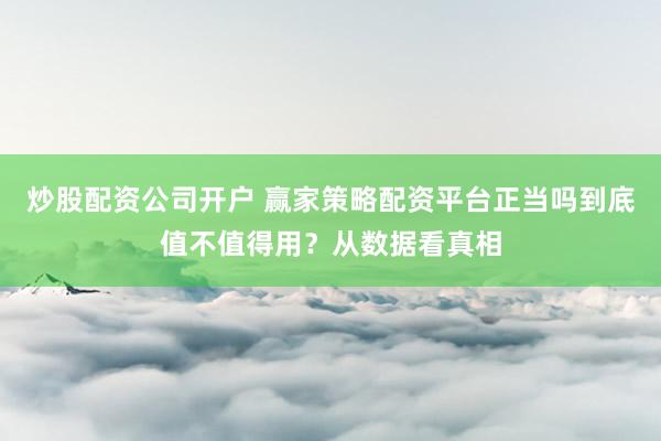 炒股配资公司开户 赢家策略配资平台正当吗到底值不值得用？从数据看真相