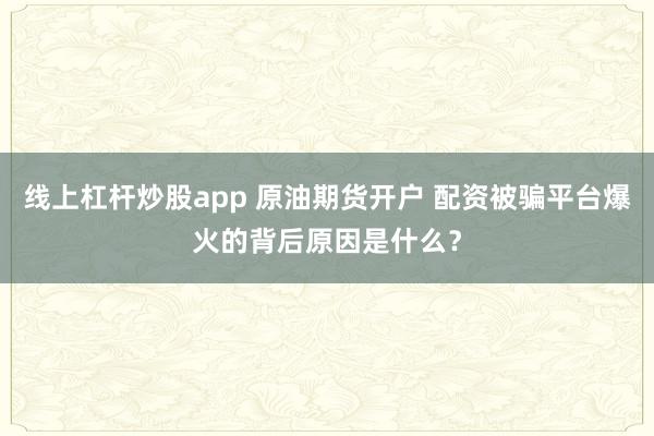 线上杠杆炒股app 原油期货开户 配资被骗平台爆火的背后原因是什么?