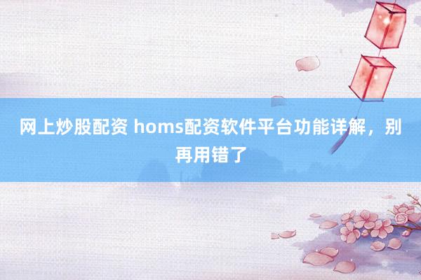 网上炒股配资 homs配资软件平台功能详解，别再用错了