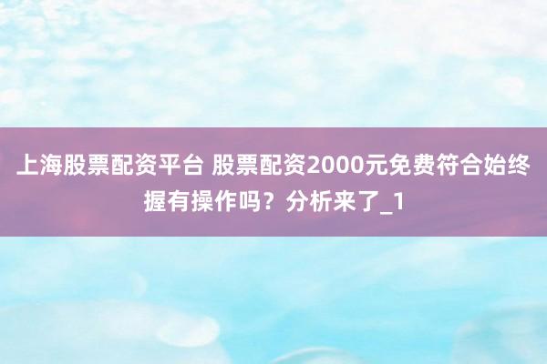 上海股票配资平台 股票配资2000元免费符合始终握有操作吗？分析来了_1