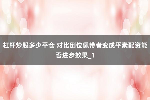 杠杆炒股多少平仓 对比倒位佩带者变成平素配资能否进步效果_1