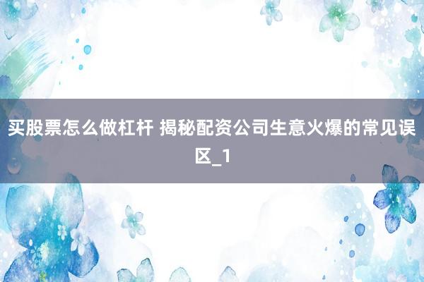 买股票怎么做杠杆 揭秘配资公司生意火爆的常见误区_1
