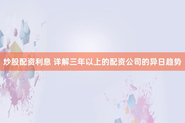 炒股配资利息 详解三年以上的配资公司的异日趋势