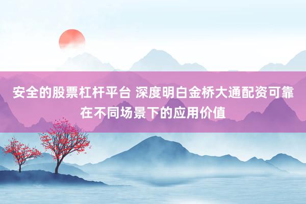 安全的股票杠杆平台 深度明白金桥大通配资可靠在不同场景下的应用价值