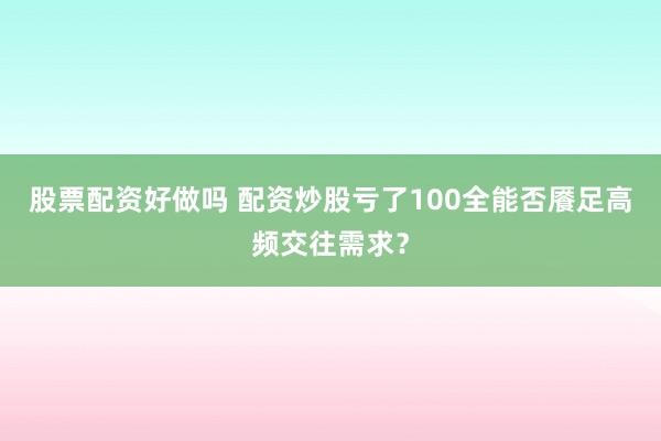 股票配资好做吗 配资炒股亏了100全能否餍足高频交往需求？