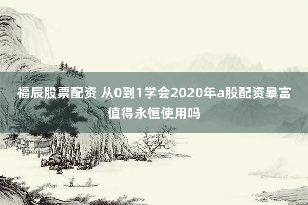 福辰股票配资 从0到1学会2020年a股配资暴富值得永恒使用吗