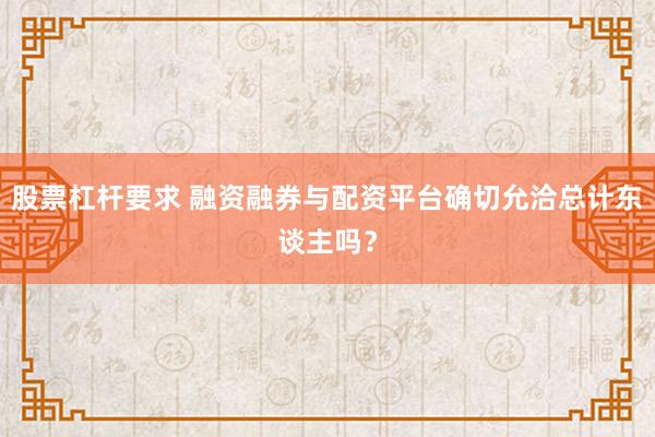 股票杠杆要求 融资融券与配资平台确切允洽总计东谈主吗？