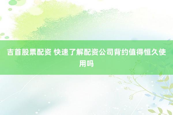 吉首股票配资 快速了解配资公司背约值得恒久使用吗