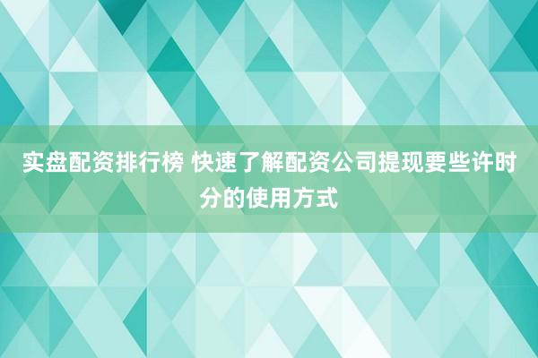 实盘配资排行榜 快速了解配资公司提现要些许时分的使用方式