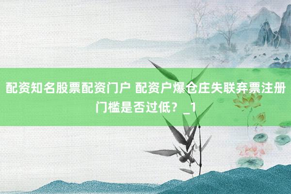 配资知名股票配资门户 配资户爆仓庄失联弃票注册门槛是否过低？_1