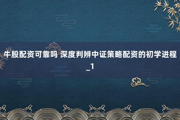 牛股配资可靠吗 深度判辨中证策略配资的初学进程_1