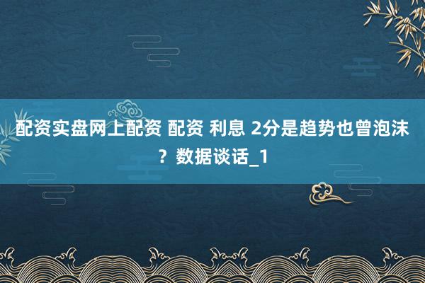 配资实盘网上配资 配资 利息 2分是趋势也曾泡沫？数据谈话_1