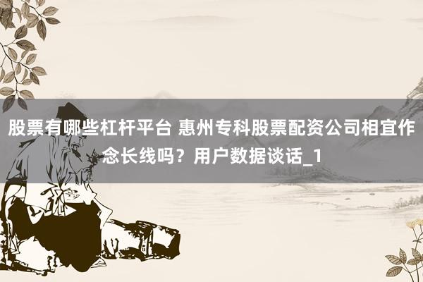 股票有哪些杠杆平台 惠州专科股票配资公司相宜作念长线吗？用户数据谈话_1