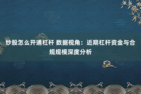 炒股怎么开通杠杆 数据视角：近期杠杆资金与合规规模深度分析