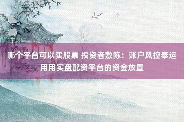 哪个平台可以买股票 投资者敷陈：账户风控奉运用用实盘配资平台的资金放置
