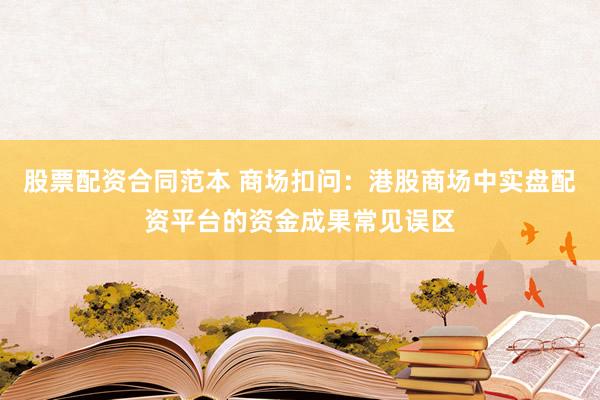 股票配资合同范本 商场扣问：港股商场中实盘配资平台的资金成果常见误区