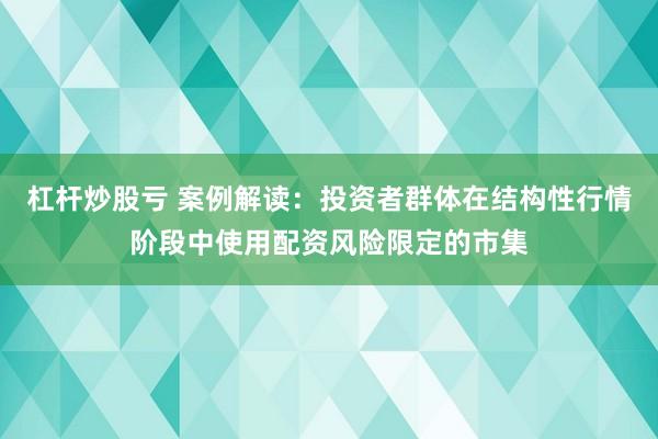 杠杆炒股亏 案例解读：投资者群体在结构性行情阶段中使用配资风险限定的市集