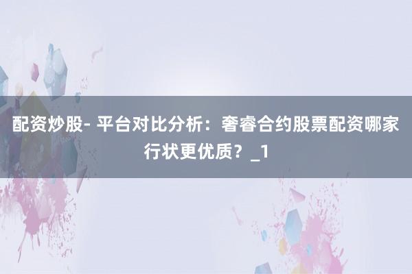 配资炒股- 平台对比分析:奢睿合约股票配资哪家行状更优质?_1
