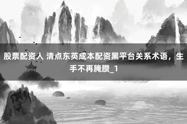 股票配资人 清点东英成本配资黑平台关系术语，生手不再腌臜_1