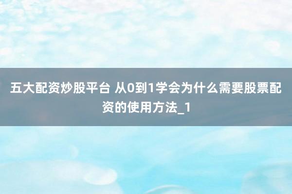 五大配资炒股平台 从0到1学会为什么需要股票配资的使用方法_1