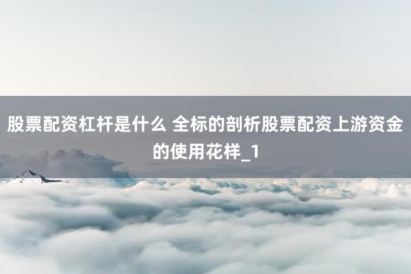 股票配资杠杆是什么 全标的剖析股票配资上游资金的使用花样_1