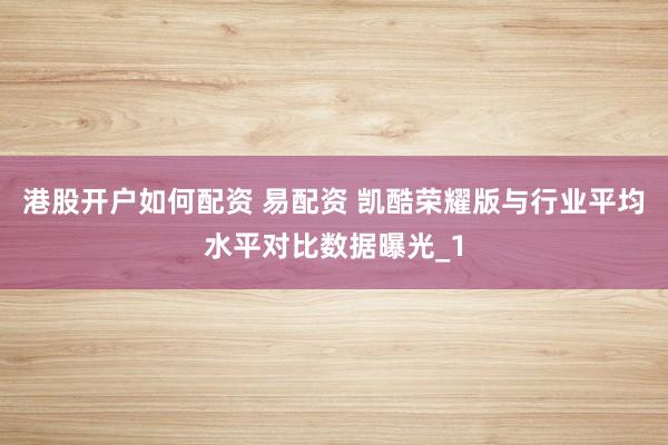 港股开户如何配资 易配资 凯酷荣耀版与行业平均水平对比数据曝光_1