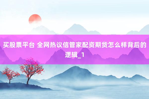 买股票平台 全网热议信管家配资期货怎么样背后的逻辑_1