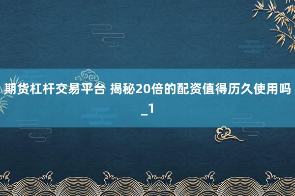 期货杠杆交易平台 揭秘20倍的配资值得历久使用吗_1