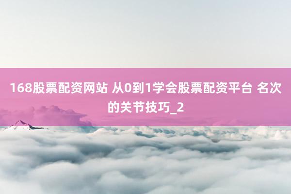168股票配资网站 从0到1学会股票配资平台 名次的关节技巧_2