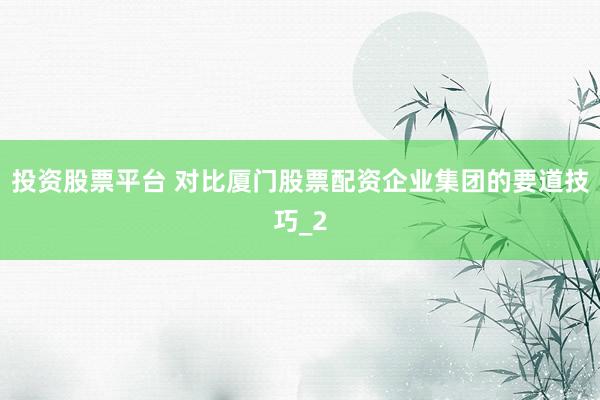 投资股票平台 对比厦门股票配资企业集团的要道技巧_2