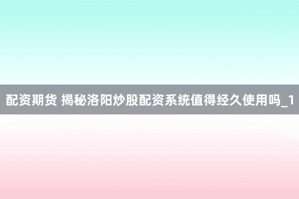 配资期货 揭秘洛阳炒股配资系统值得经久使用吗_1