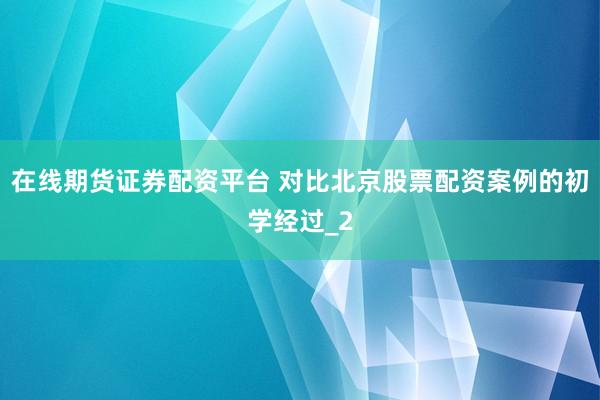 在线期货证券配资平台 对比北京股票配资案例的初学经过_2