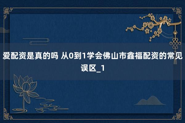 爱配资是真的吗 从0到1学会佛山市鑫福配资的常见误区_1